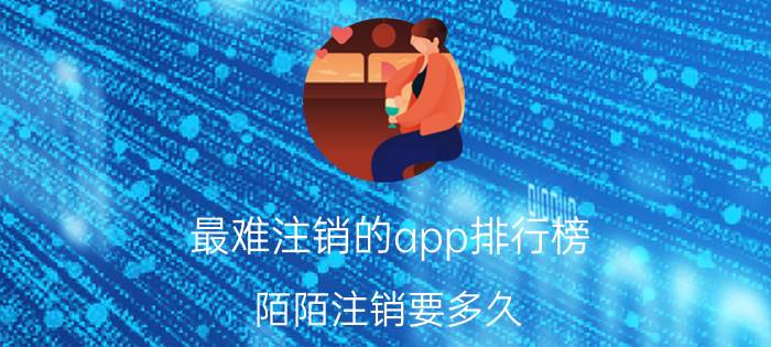 最难注销的app排行榜 陌陌注销要多久？